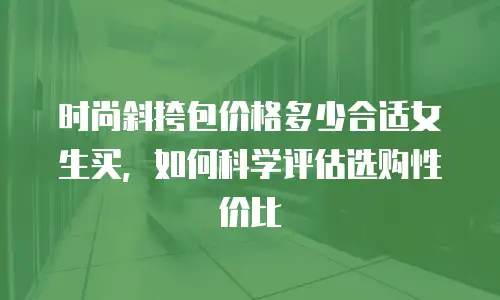 时尚斜挎包价格多少合适女生买，如何科学评估选购性价比