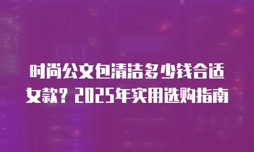 时尚公文包清洁多少钱合适女款？2025年实用选购指南