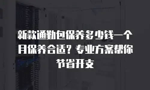新款通勤包保养多少钱一个月保养合适？专业方案帮你节省开支