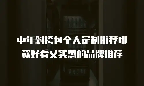 中年斜挎包个人定制推荐哪款好看又实惠的品牌推荐