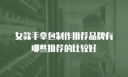 女款手拿包制作推荐品牌有哪些推荐的比较好