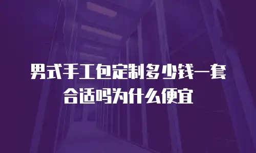 男式手工包定制多少钱一套合适吗为什么便宜