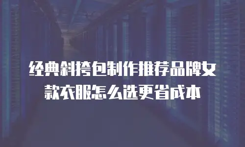 经典斜挎包制作推荐品牌女款衣服怎么选更省成本