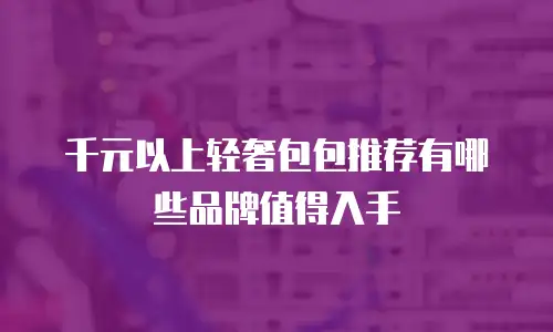 千元以上轻奢包包推荐有哪些品牌值得入手