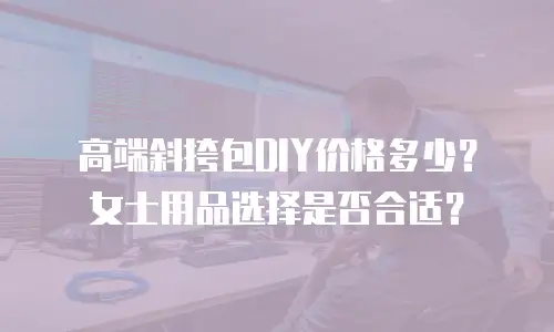 高端斜挎包DIY价格多少？女士用品选择是否合适？