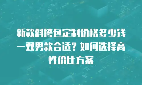新款斜挎包定制价格多少钱一双男款合适？如何选择高性价比方案