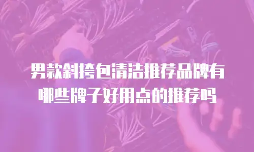 男款斜挎包清洁推荐品牌有哪些牌子好用点的推荐吗