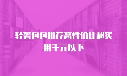 轻奢包包推荐高性价比超实用千元以下