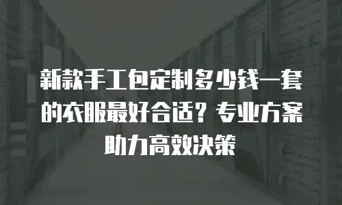 新款手工包定制多少钱一套的衣服最好合适？专业方案助力高效决策