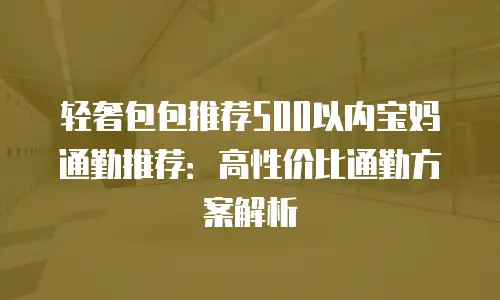 轻奢包包推荐500以内宝妈通勤推荐：高性价比通勤方案解析