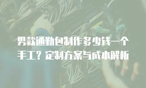 男款通勤包制作多少钱一个手工？定制方案与成本解析