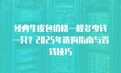 经典牛皮包价格一般多少钱一只？2025年选购指南与省钱技巧