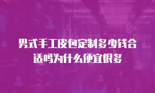 男式手工皮包定制多少钱合适吗为什么便宜很多