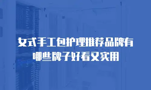 女式手工包护理推荐品牌有哪些牌子好看又实用