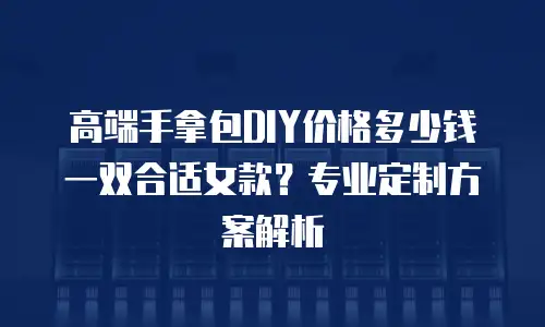 高端手拿包DIY价格多少钱一双合适女款？专业定制方案解析
