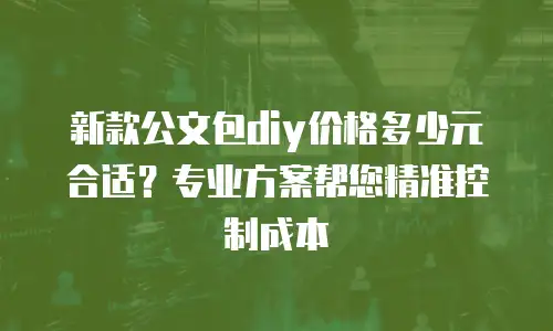 新款公文包diy价格多少元合适？专业方案帮您精准控制成本