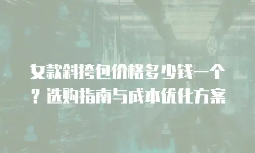 女款斜挎包价格多少钱一个？选购指南与成本优化方案