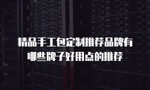 精品手工包定制推荐品牌有哪些牌子好用点的推荐