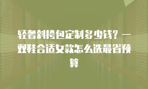 轻奢斜挎包定制多少钱？一双鞋合适女款怎么选最省预算