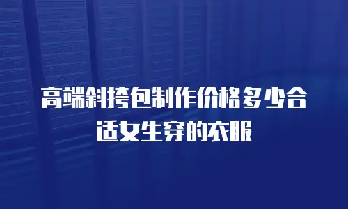 高端斜挎包制作价格多少合适女生穿的衣服