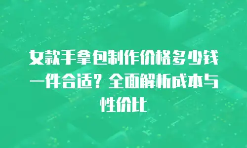 女款手拿包制作价格多少钱一件合适？全面解析成本与性价比