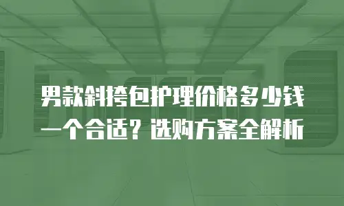 男款斜挎包护理价格多少钱一个合适？选购方案全解析