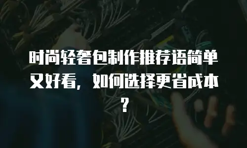 时尚轻奢包制作推荐语简单又好看，如何选择更省成本？
