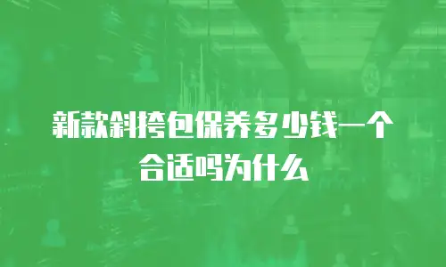 新款斜挎包保养多少钱一个合适吗为什么