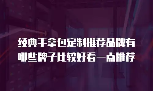 经典手拿包定制推荐品牌有哪些牌子比较好看一点推荐