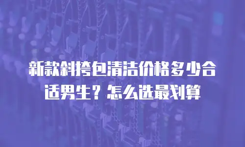 新款斜挎包清洁价格多少合适男生？怎么选最划算