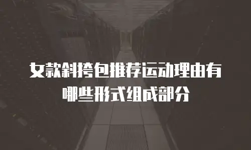 女款斜挎包推荐运动理由有哪些形式组成部分