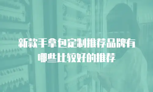 新款手拿包定制推荐品牌有哪些比较好的推荐