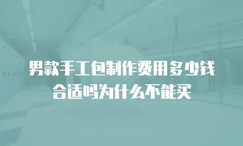 男款手工包制作费用多少钱合适吗为什么不能买