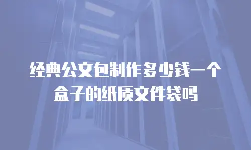 经典公文包制作多少钱一个盒子的纸质文件袋吗