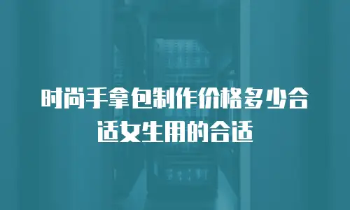 时尚手拿包制作价格多少合适女生用的合适