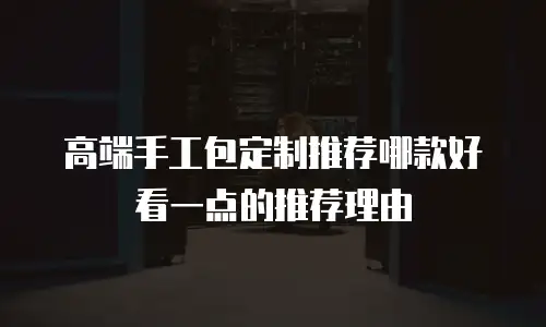 高端手工包定制推荐哪款好看一点的推荐理由