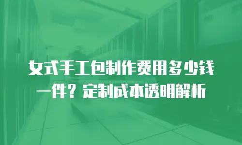 女式手工包制作费用多少钱一件？定制成本透明解析