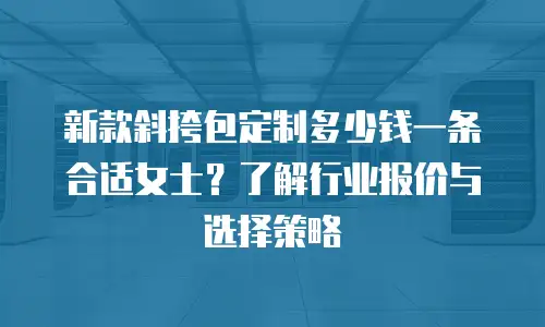 新款斜挎包定制多少钱一条合适女士？了解行业报价与选择策略