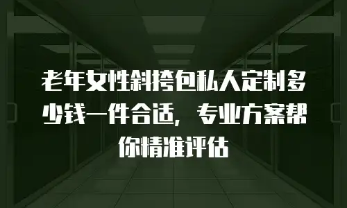 老年女性斜挎包私人定制多少钱一件合适，专业方案帮你精准评估