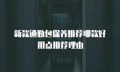 新款通勤包保养推荐哪款好用点推荐理由