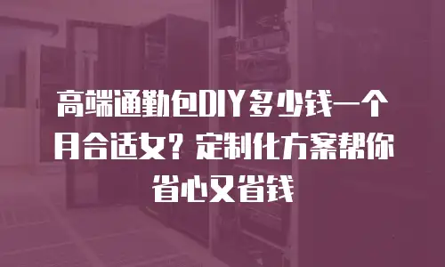 高端通勤包DIY多少钱一个月合适女？定制化方案帮你省心又省钱