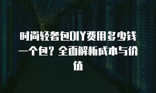 时尚轻奢包DIY费用多少钱一个包？全面解析成本与价值