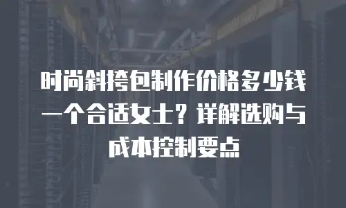 时尚斜挎包制作价格多少钱一个合适女士？详解选购与成本控制要点