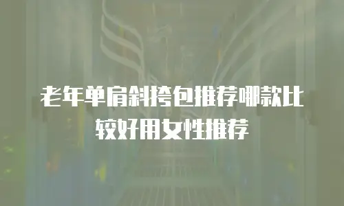 老年单肩斜挎包推荐哪款比较好用女性推荐