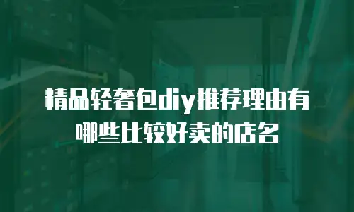 精品轻奢包diy推荐理由有哪些比较好卖的店名