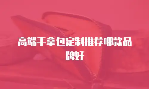 高端手拿包定制推荐哪款品牌好