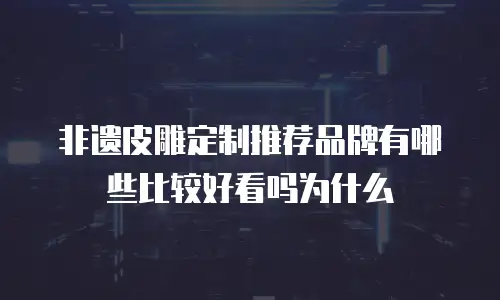 非遗皮雕定制推荐品牌有哪些比较好看吗为什么