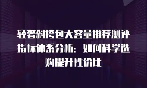 轻奢斜挎包大容量推荐测评指标体系分析：如何科学选购提升性价比