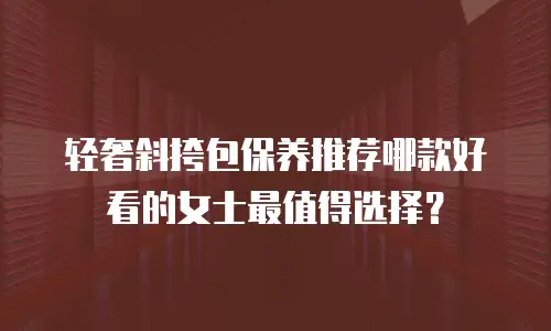 轻奢斜挎包保养推荐哪款好看的女士最值得选择？