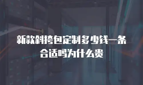 新款斜挎包定制多少钱一条合适吗为什么贵